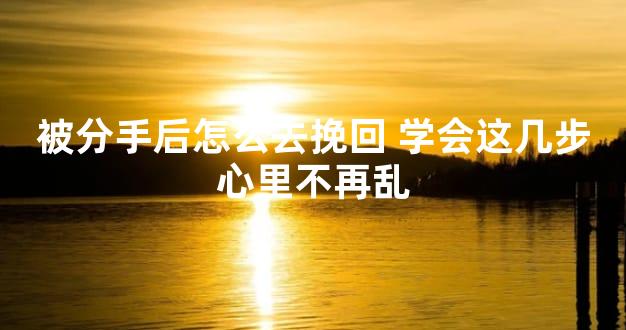 被分手后怎么去挽回 学会这几步心里不再乱